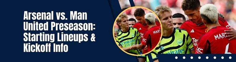Arsenal vs. Man United Preseason: Starting Lineups & Kickoff Info