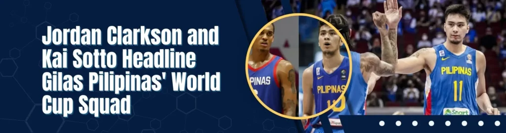 Jordan Clarkson and Kai Sotto Headline Gilas Pilipinas' World Cup Squad